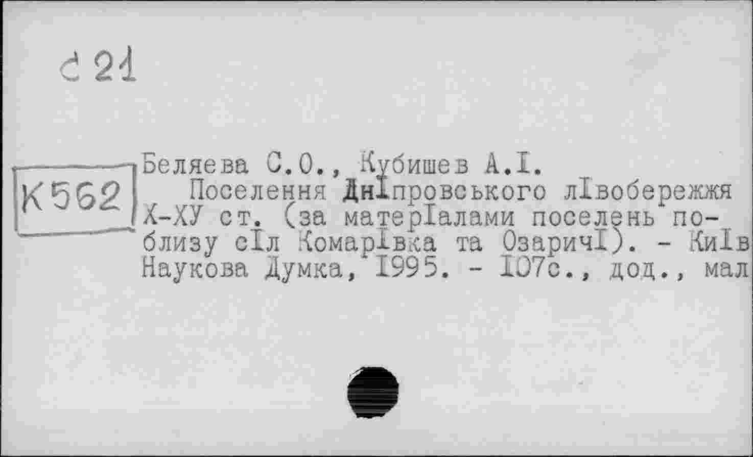 ﻿К562
Беляева С.О., Кубишев A.I.
Поселення Дніпровського лівобережжя Х-ХУ ст. (за матеріалами поселень поблизу сіл Комарівка та ОзаричІ). - Хиїв Наукова Думка, 1995. - І07с., доц., мал